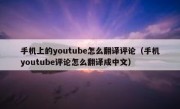 手机上的youtube怎么翻译评论（手机youtube评论怎么翻译成中文）