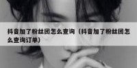 抖音加了粉丝团怎么查询（抖音加了粉丝团怎么查询订单）