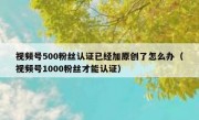 视频号500粉丝认证已经加原创了怎么办（视频号1000粉丝才能认证）