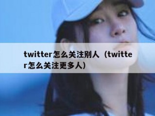 twitter怎么关注别人（twitter怎么关注更多人）