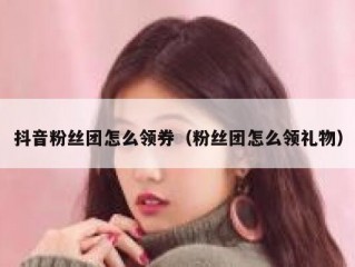 抖音粉丝团怎么领券（粉丝团怎么领礼物）