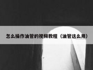 怎么操作油管的视频教程（油管这么用）