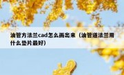 油管方法兰cad怎么画出来（油管道法兰用什么垫片最好）