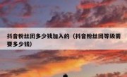 抖音粉丝团多少钱加入的（抖音粉丝团等级需要多少钱）
