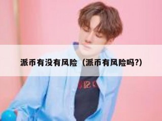 派币有没有风险（派币有风险吗?）