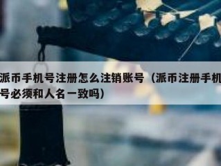 派币手机号注册怎么注销账号（派币注册手机号必须和人名一致吗）