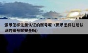 派币怎样注册认证的账号呢（派币怎样注册认证的账号呢安全吗）