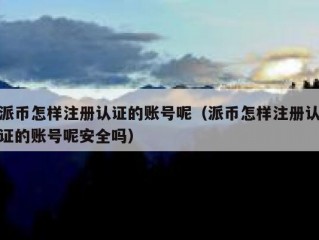 派币怎样注册认证的账号呢（派币怎样注册认证的账号呢安全吗）