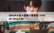 tiktok小店入驻哪个国家好（tiktok shop入驻）