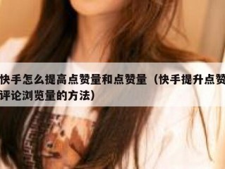 快手怎么提高点赞量和点赞量（快手提升点赞评论浏览量的方法）