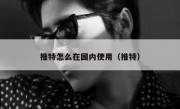 推特怎么在国内使用（推特）