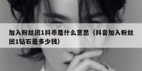 加入粉丝团1抖币是什么意思（抖音加入粉丝团1钻石是多少钱）