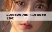 ins视频有访客记录吗（ins视频有访客记录吗）