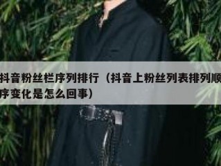 抖音粉丝栏序列排行（抖音上粉丝列表排列顺序变化是怎么回事）