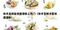 快手怎样能快速涨粉上热门（快手怎样才能快速涨粉）