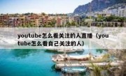 youtube怎么看关注的人直播（youtube怎么看自己关注的人）