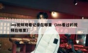 ins视频观看记录在哪里（ins看过的视频在哪里）