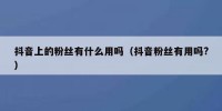 抖音上的粉丝有什么用吗（抖音粉丝有用吗?）