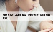 推特怎么扫码添加好友（推特怎么扫码添加好友啊）