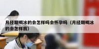 月经期喝冰的会怎样吗会怀孕吗（月经期喝冰的会怎样我）