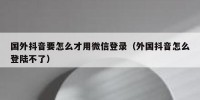 国外抖音要怎么才用微信登录（外国抖音怎么登陆不了）
