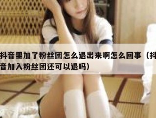 抖音里加了粉丝团怎么退出来啊怎么回事（抖音加入粉丝团还可以退吗）