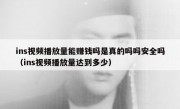 ins视频播放量能赚钱吗是真的吗吗安全吗（ins视频播放量达到多少）