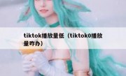 tiktok播放量低（tiktok0播放量咋办）