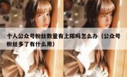 个人公众号粉丝数量有上限吗怎么办（公众号粉丝多了有什么用）