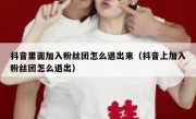抖音里面加入粉丝团怎么退出来（抖音上加入粉丝团怎么退出）