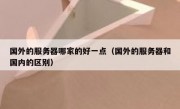 国外的服务器哪家的好一点（国外的服务器和国内的区别）