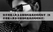 快手观看人数多会赚钱吗是真的吗吗知乎（快手观看人数多会赚钱吗是真的吗吗知乎）