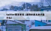 twitter英文单词（推特的英文单词是什么）
