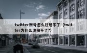 twitter账号怎么注册不了（twitter为什么注册不了?）