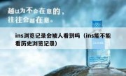 ins浏览记录会被人看到吗（ins能不能看历史浏览记录）