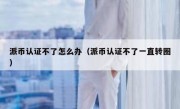 派币认证不了怎么办（派币认证不了一直转圈）