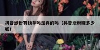 抖音涨粉有钱拿吗是真的吗（抖音涨粉赚多少钱）