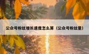 公众号粉丝增长速度怎么算（公众号粉丝量）