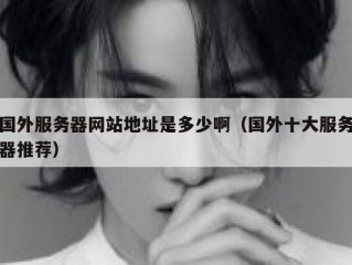 国外服务器网站地址是多少啊（国外十大服务器推荐）