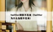 twitter刷新不出来（twitter为什么加载不出来）