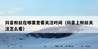 抖音粉丝在哪里查看关注时间（抖音上粉丝关注怎么看）