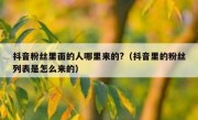 抖音粉丝里面的人哪里来的?（抖音里的粉丝列表是怎么来的）