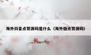 海外抖音点赞源码是什么（海外版点赞源码）