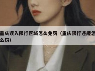 重庆误入限行区域怎么免罚（重庆限行违规怎么罚）