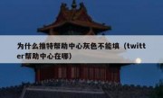 为什么推特帮助中心灰色不能填（twitter帮助中心在哪）