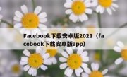 Facebook下载安卓版2021（facebook下载安卓版app）