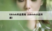 tiktok开店费用（tiktok小店开通）