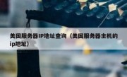 美国服务器IP地址查询（美国服务器主机的ip地址）