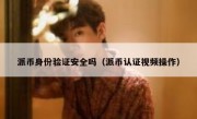 派币身份验证安全吗（派币认证视频操作）