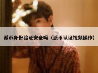 派币身份验证安全吗（派币认证视频操作）